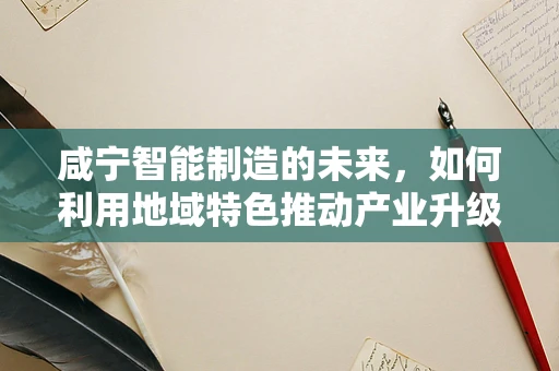 咸宁智能制造的未来，如何利用地域特色推动产业升级？