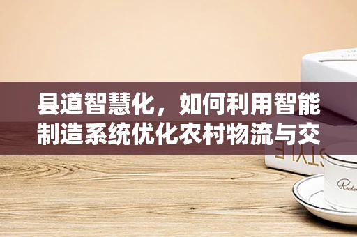 县道智慧化，如何利用智能制造系统优化农村物流与交通管理？
