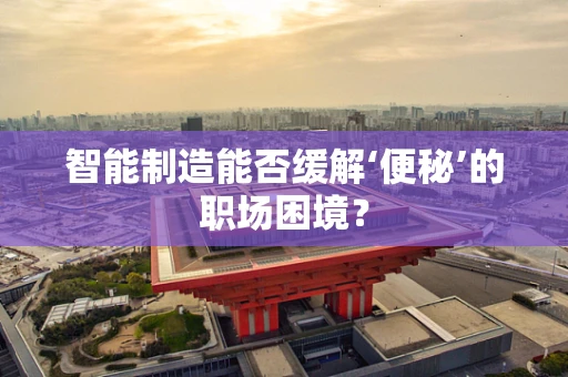 智能制造能否缓解‘便秘’的职场困境？