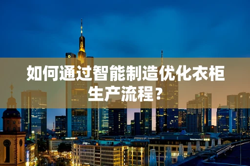 如何通过智能制造优化衣柜生产流程？