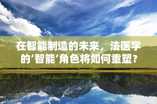 在智能制造的未来，法医学的‘智能’角色将如何重塑？