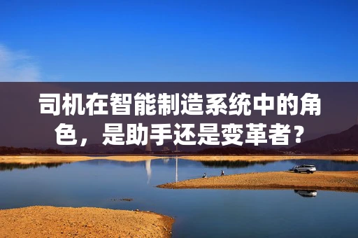 司机在智能制造系统中的角色，是助手还是变革者？