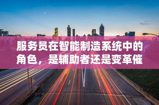 服务员在智能制造系统中的角色，是辅助者还是变革催化剂？