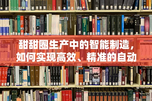 甜甜圈生产中的智能制造，如何实现高效、精准的自动化？