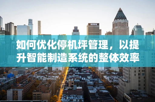 如何优化停机坪管理，以提升智能制造系统的整体效率？
