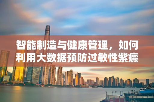 智能制造与健康管理，如何利用大数据预防过敏性紫癜的复发？