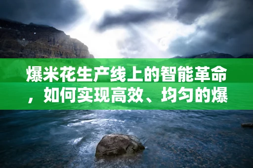 爆米花生产线上的智能革命，如何实现高效、均匀的爆制？