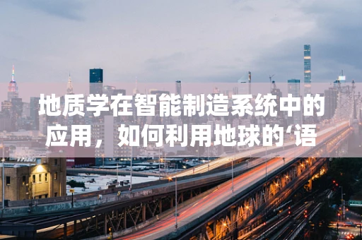 地质学在智能制造系统中的应用，如何利用地球的‘语言’优化生产流程？