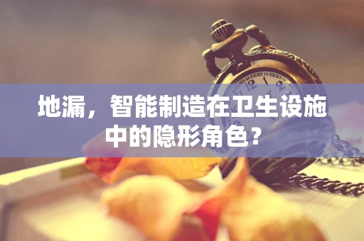 地漏，智能制造在卫生设施中的隐形角色？