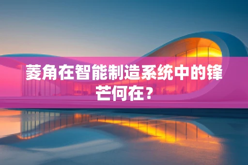 菱角在智能制造系统中的锋芒何在？