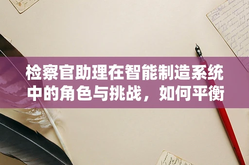 检察官助理在智能制造系统中的角色与挑战，如何平衡法律与技术？