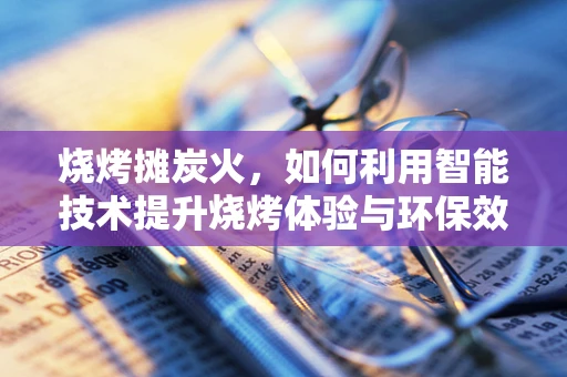 烧烤摊炭火，如何利用智能技术提升烧烤体验与环保效益？