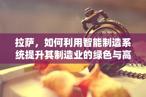 拉萨，如何利用智能制造系统提升其制造业的绿色与高效发展？