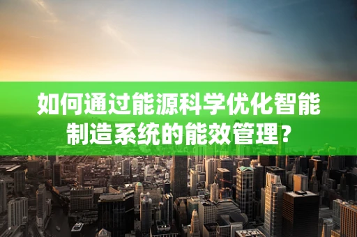 如何通过能源科学优化智能制造系统的能效管理？