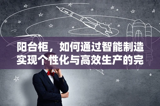 阳台柜，如何通过智能制造实现个性化与高效生产的完美融合？