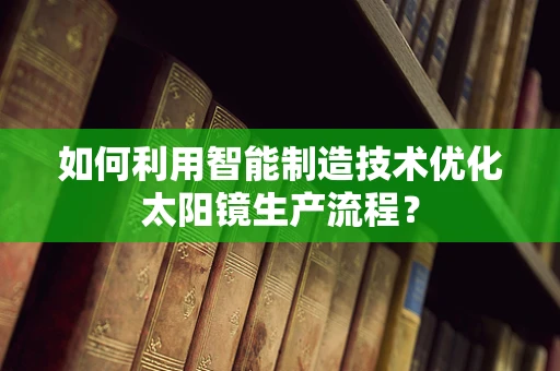 如何利用智能制造技术优化太阳镜生产流程？