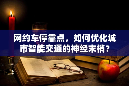 网约车停靠点，如何优化城市智能交通的神经末梢？