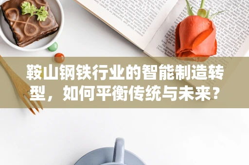 鞍山钢铁行业的智能制造转型，如何平衡传统与未来？