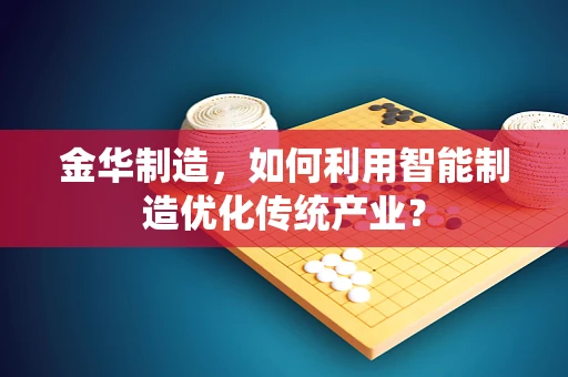 金华制造，如何利用智能制造优化传统产业？