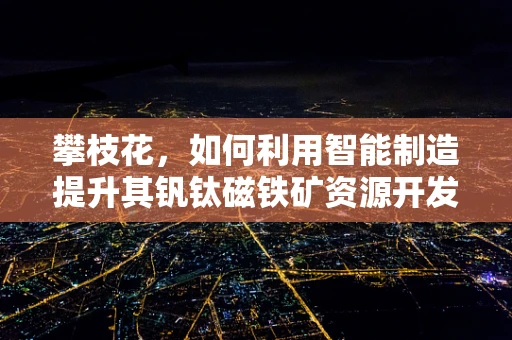 攀枝花，如何利用智能制造提升其钒钛磁铁矿资源开发效率？