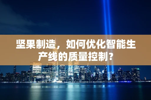 坚果制造，如何优化智能生产线的质量控制？