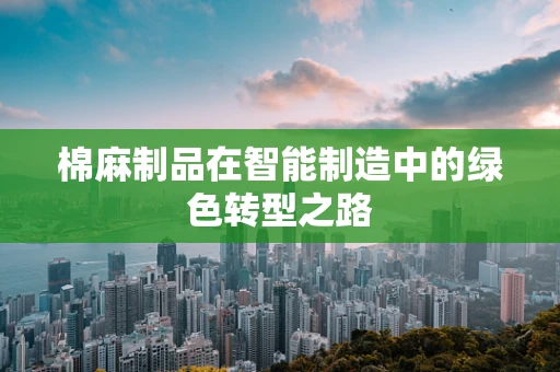 棉麻制品在智能制造中的绿色转型之路