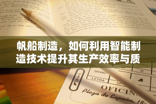 帆船制造，如何利用智能制造技术提升其生产效率与质量？