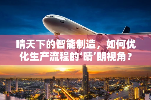 晴天下的智能制造，如何优化生产流程的‘晴’朗视角？