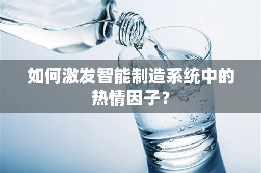 如何激发智能制造系统中的热情因子？