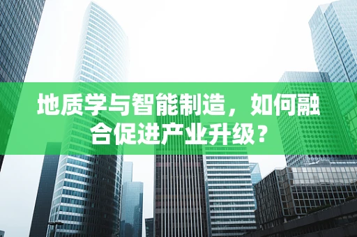 地质学与智能制造，如何融合促进产业升级？