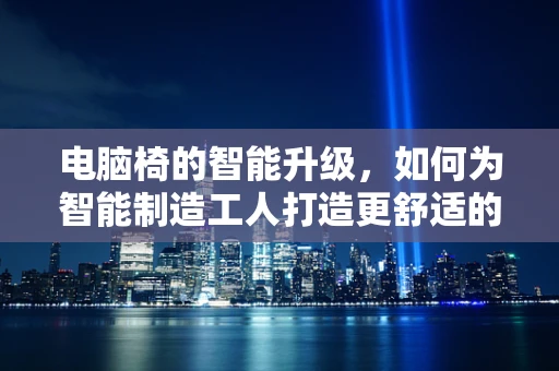 电脑椅的智能升级，如何为智能制造工人打造更舒适的智能工位？