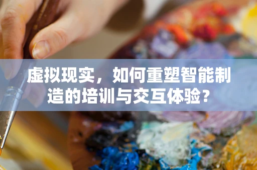 虚拟现实，如何重塑智能制造的培训与交互体验？