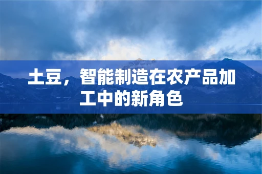 土豆，智能制造在农产品加工中的新角色