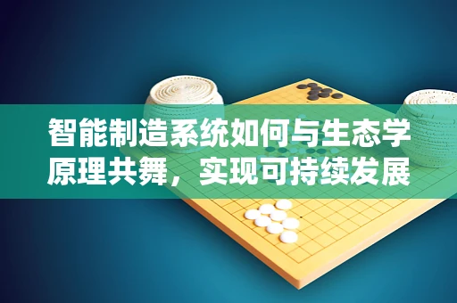 智能制造系统如何与生态学原理共舞，实现可持续发展？