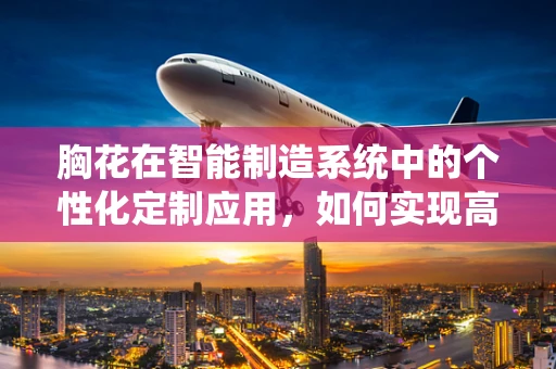 胸花在智能制造系统中的个性化定制应用，如何实现高效与美学的完美融合？