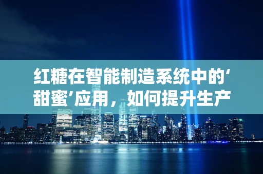 红糖在智能制造系统中的‘甜蜜’应用，如何提升生产效率与质量控制？