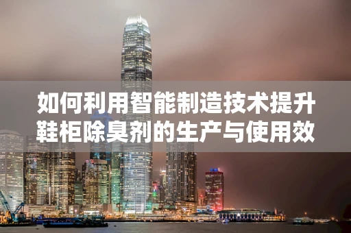 如何利用智能制造技术提升鞋柜除臭剂的生产与使用效率？