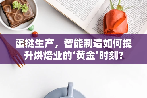 蛋挞生产，智能制造如何提升烘焙业的‘黄金’时刻？