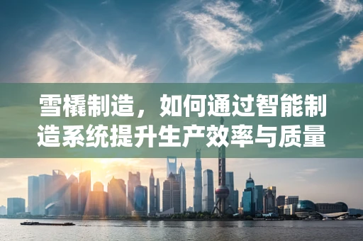 雪橇制造，如何通过智能制造系统提升生产效率与质量？