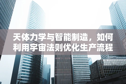 天体力学与智能制造，如何利用宇宙法则优化生产流程？
