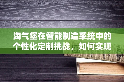 淘气堡在智能制造系统中的个性化定制挑战，如何实现安全与趣味的完美融合？
