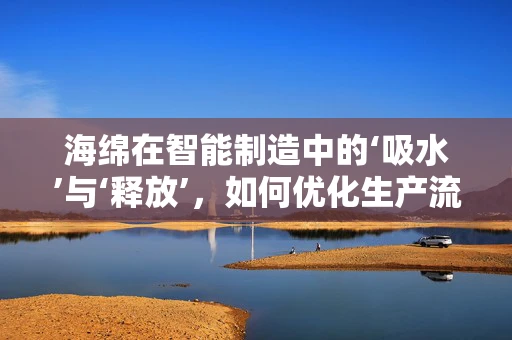 海绵在智能制造中的‘吸水’与‘释放’，如何优化生产流程？