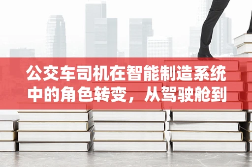 公交车司机在智能制造系统中的角色转变，从驾驶舱到数据中心的桥梁