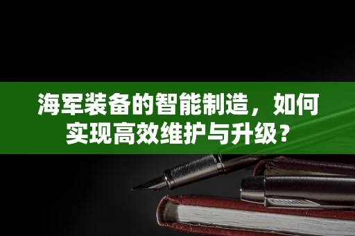 海军装备的智能制造，如何实现高效维护与升级？