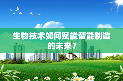 生物技术如何赋能智能制造的未来？
