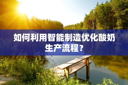 如何利用智能制造优化酸奶生产流程？