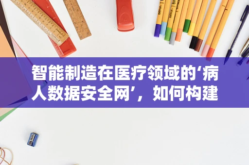 智能制造在医疗领域的‘病人数据安全网’，如何构建？