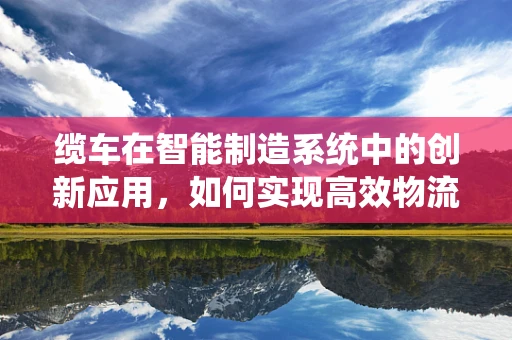缆车在智能制造系统中的创新应用，如何实现高效物流与智能调度？