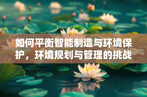 如何平衡智能制造与环境保护，环境规划与管理的挑战？