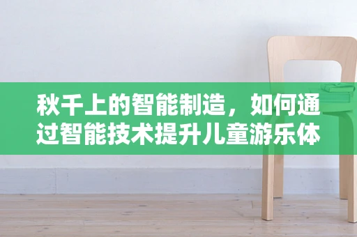 秋千上的智能制造，如何通过智能技术提升儿童游乐体验？